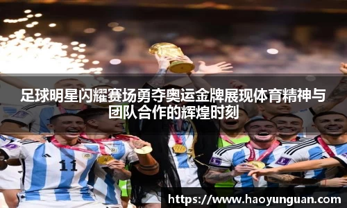足球明星闪耀赛场勇夺奥运金牌展现体育精神与团队合作的辉煌时刻